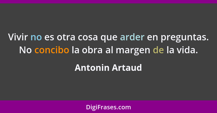 Vivir no es otra cosa que arder en preguntas. No concibo la obra al margen de la vida.... - Antonin Artaud