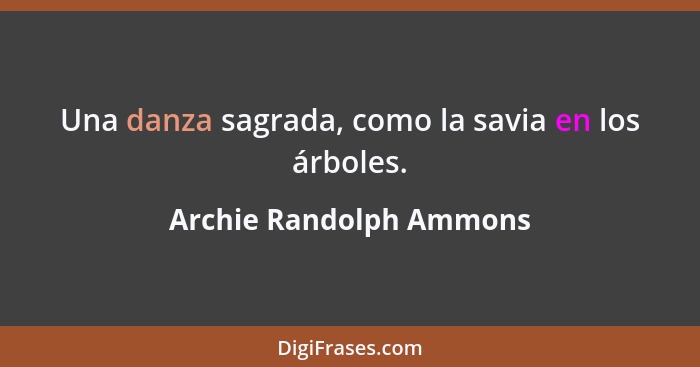 Una danza sagrada, como la savia en los árboles.... - Archie Randolph Ammons