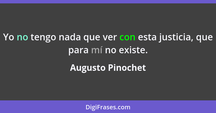 Yo no tengo nada que ver con esta justicia, que para mí no existe.... - Augusto Pinochet