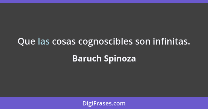 Que las cosas cognoscibles son infinitas.... - Baruch Spinoza