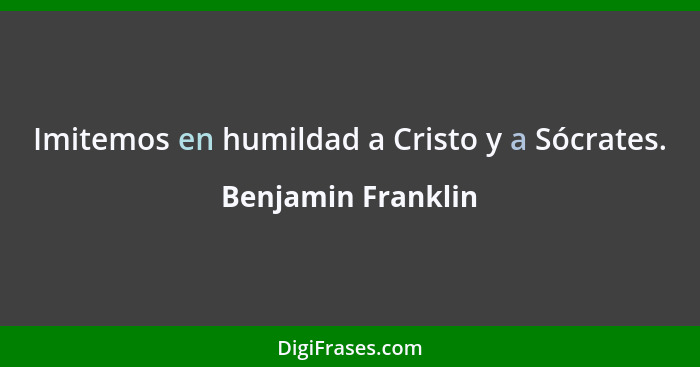 Imitemos en humildad a Cristo y a Sócrates.... - Benjamin Franklin