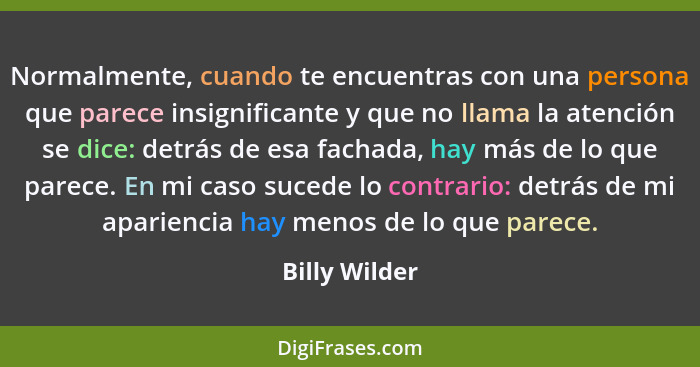 Normalmente, cuando te encuentras con una persona que parece insignificante y que no llama la atención se dice: detrás de esa fachada,... - Billy Wilder