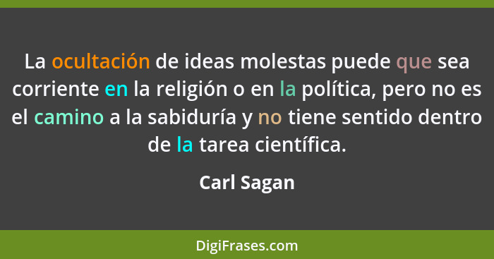 La ocultación de ideas molestas puede que sea corriente en la religión o en la política, pero no es el camino a la sabiduría y no tiene s... - Carl Sagan
