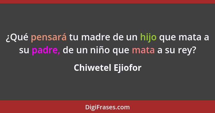 ¿Qué pensará tu madre de un hijo que mata a su padre, de un niño que mata a su rey?... - Chiwetel Ejiofor