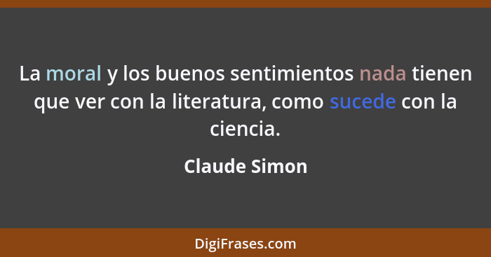 La moral y los buenos sentimientos nada tienen que ver con la literatura, como sucede con la ciencia.... - Claude Simon