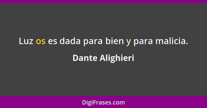 Luz os es dada para bien y para malicia.... - Dante Alighieri