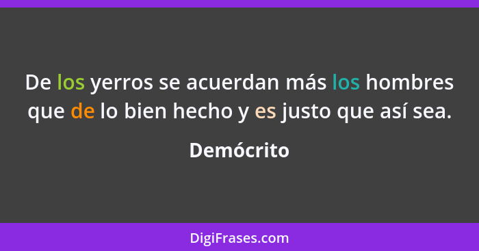 De los yerros se acuerdan más los hombres que de lo bien hecho y es justo que así sea.... - Demócrito