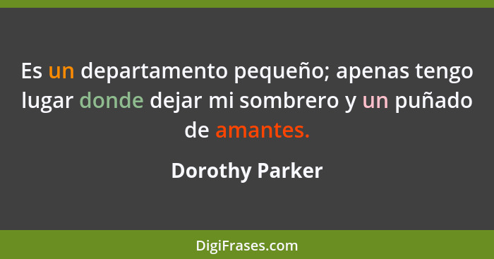 Es un departamento pequeño; apenas tengo lugar donde dejar mi sombrero y un puñado de amantes.... - Dorothy Parker