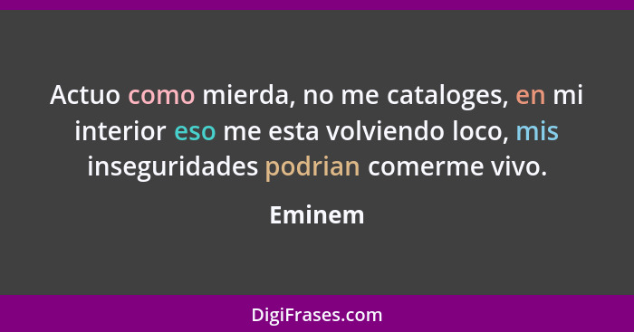 Actuo como mierda, no me cataloges, en mi interior eso me esta volviendo loco, mis inseguridades podrian comerme vivo.... - Eminem