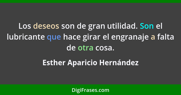 Los deseos son de gran utilidad. Son el lubricante que hace girar el engranaje a falta de otra cosa.... - Esther Aparicio Hernández