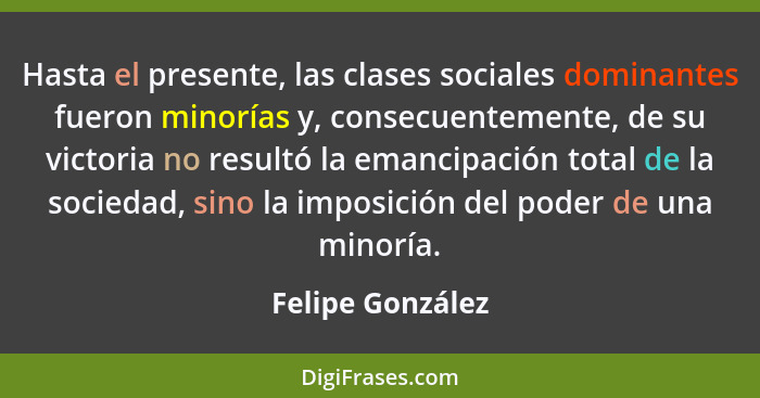 Hasta el presente, las clases sociales dominantes fueron minorías y, consecuentemente, de su victoria no resultó la emancipación tot... - Felipe González