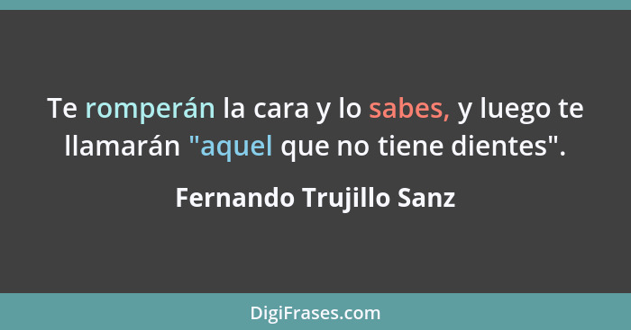 Te romperán la cara y lo sabes, y luego te llamarán "aquel que no tiene dientes".... - Fernando Trujillo Sanz