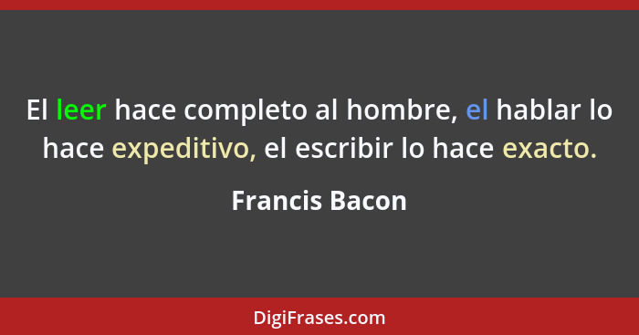 El leer hace completo al hombre, el hablar lo hace expeditivo, el escribir lo hace exacto.... - Francis Bacon