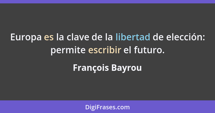 Europa es la clave de la libertad de elección: permite escribir el futuro.... - François Bayrou