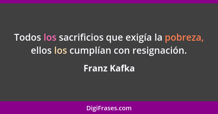 Todos los sacrificios que exigía la pobreza, ellos los cumplían con resignación.... - Franz Kafka