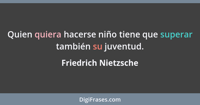 Quien quiera hacerse niño tiene que superar también su juventud.... - Friedrich Nietzsche