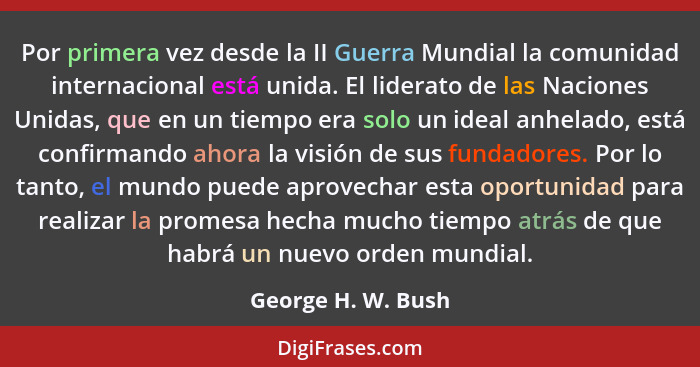Por primera vez desde la II Guerra Mundial la comunidad internacional está unida. El liderato de las Naciones Unidas, que en un ti... - George H. W. Bush
