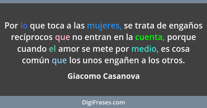 Por lo que toca a las mujeres, se trata de engaños recíprocos que no entran en la cuenta, porque cuando el amor se mete por medio,... - Giacomo Casanova