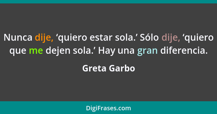 Nunca dije, ‘quiero estar sola.’ Sólo dije, ‘quiero que me dejen sola.’ Hay una gran diferencia.... - Greta Garbo