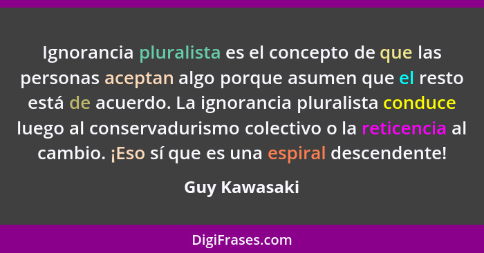 Ignorancia pluralista es el concepto de que las personas aceptan algo porque asumen que el resto está de acuerdo. La ignorancia plurali... - Guy Kawasaki