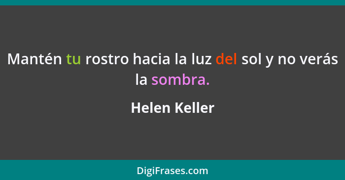 Mantén tu rostro hacia la luz del sol y no verás la sombra.... - Helen Keller