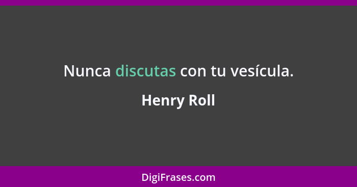 Nunca discutas con tu vesícula.... - Henry Roll