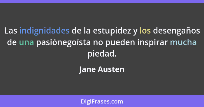 Las indignidades de la estupidez y los desengaños de una pasiónegoísta no pueden inspirar mucha piedad.... - Jane Austen