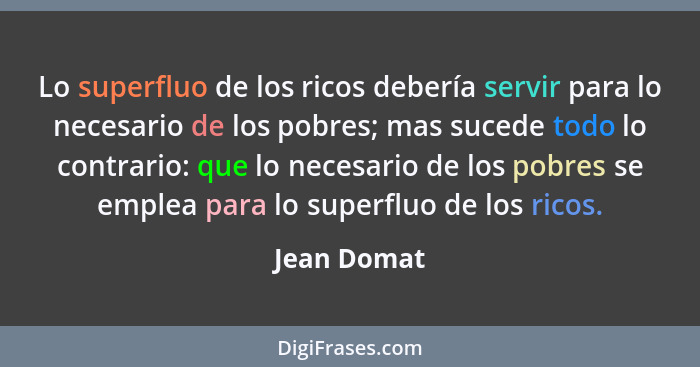 Lo superfluo de los ricos debería servir para lo necesario de los pobres; mas sucede todo lo contrario: que lo necesario de los pobres se... - Jean Domat