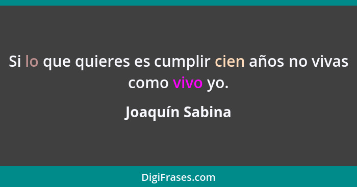 Si lo que quieres es cumplir cien años no vivas como vivo yo.... - Joaquín Sabina