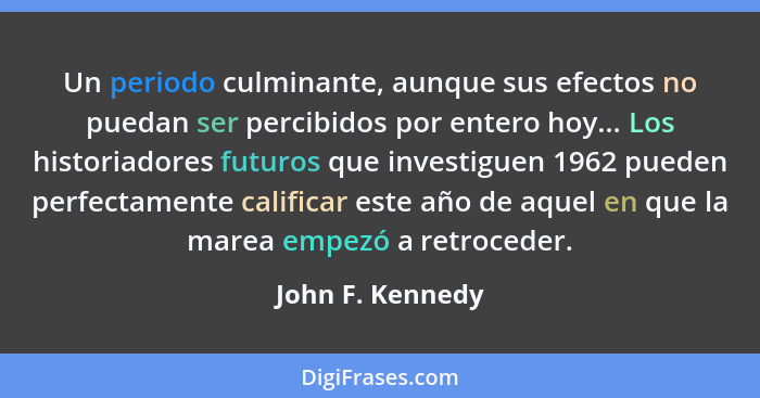 Un periodo culminante, aunque sus efectos no puedan ser percibidos por entero hoy... Los historiadores futuros que investiguen 1962... - John F. Kennedy