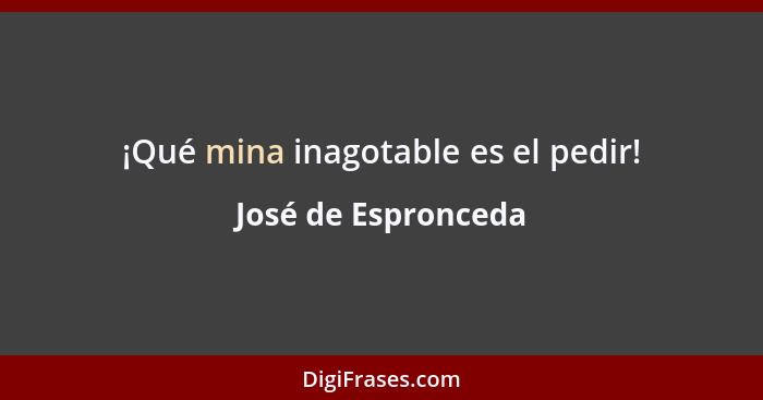¡Qué mina inagotable es el pedir!... - José de Espronceda