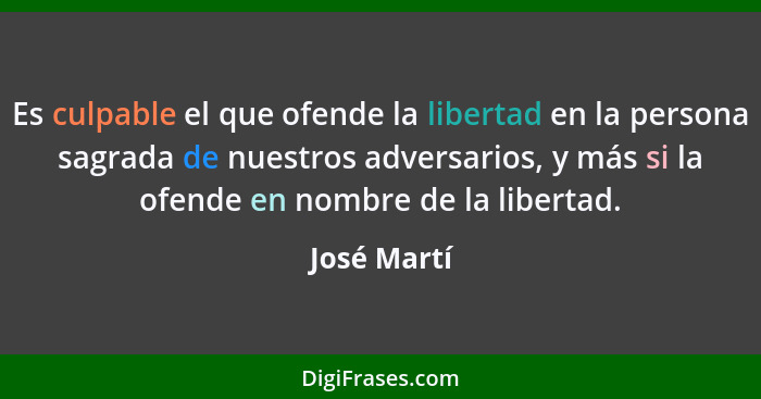 Es culpable el que ofende la libertad en la persona sagrada de nuestros adversarios, y más si la ofende en nombre de la libertad.... - José Martí