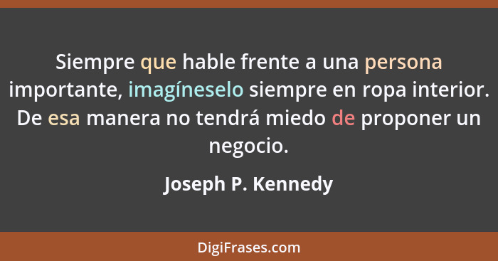 Siempre que hable frente a una persona importante, imagíneselo siempre en ropa interior. De esa manera no tendrá miedo de proponer... - Joseph P. Kennedy