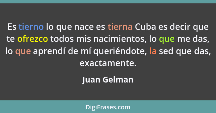 Es tierno lo que nace es tierna Cuba es decir que te ofrezco todos mis nacimientos, lo que me das, lo que aprendí de mí queriéndote, la... - Juan Gelman