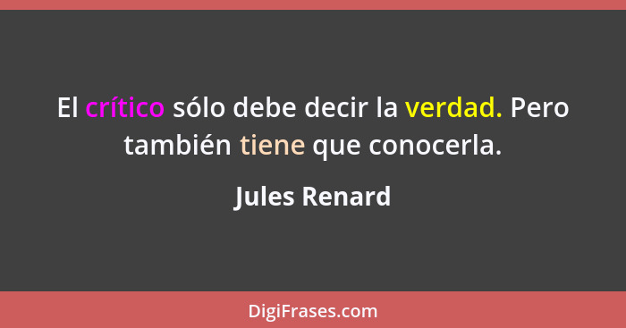 El crítico sólo debe decir la verdad. Pero también tiene que conocerla.... - Jules Renard