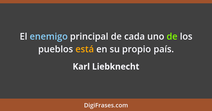 El enemigo principal de cada uno de los pueblos está en su propio país.... - Karl Liebknecht