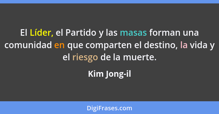 El Líder, el Partido y las masas forman una comunidad en que comparten el destino, la vida y el riesgo de la muerte.... - Kim Jong-il