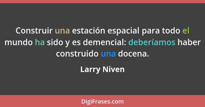 Construir una estación espacial para todo el mundo ha sido y es demencial: deberíamos haber construido una docena.... - Larry Niven