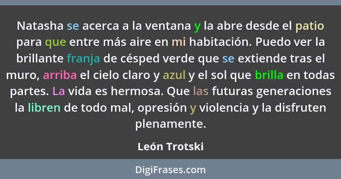 Natasha se acerca a la ventana y la abre desde el patio para que entre más aire en mi habitación. Puedo ver la brillante franja de césp... - León Trotski