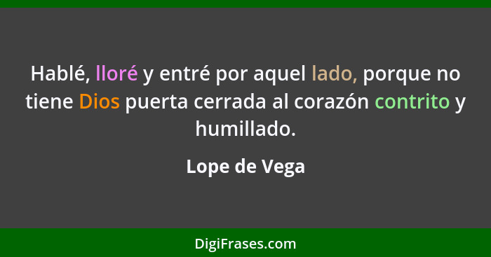 Hablé, lloré y entré por aquel lado, porque no tiene Dios puerta cerrada al corazón contrito y humillado.... - Lope de Vega