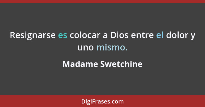 Resignarse es colocar a Dios entre el dolor y uno mismo.... - Madame Swetchine