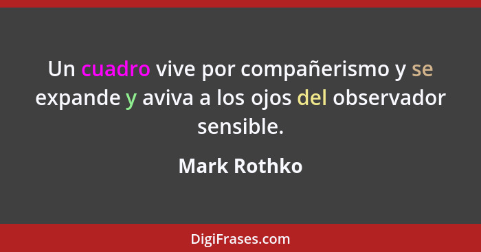 Un cuadro vive por compañerismo y se expande y aviva a los ojos del observador sensible.... - Mark Rothko