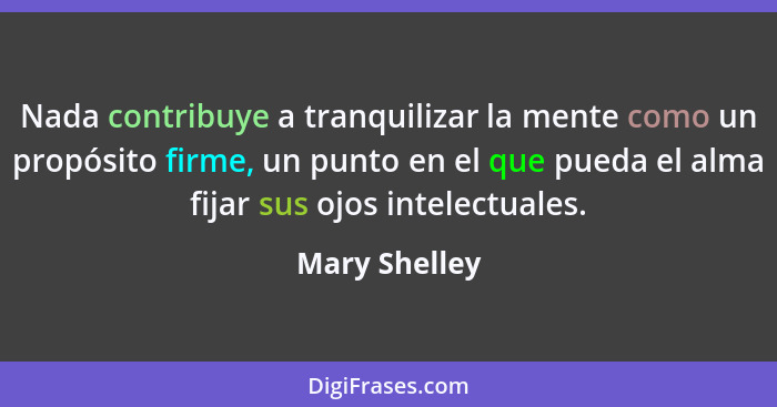 Nada contribuye a tranquilizar la mente como un propósito firme, un punto en el que pueda el alma fijar sus ojos intelectuales.... - Mary Shelley