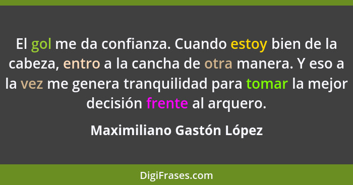 El gol me da confianza. Cuando estoy bien de la cabeza, entro a la cancha de otra manera. Y eso a la vez me genera tranquil... - Maximiliano Gastón López