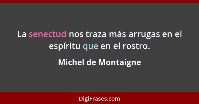 La senectud nos traza más arrugas en el espíritu que en el rostro.... - Michel de Montaigne