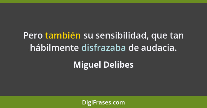 Pero también su sensibilidad, que tan hábilmente disfrazaba de audacia.... - Miguel Delibes