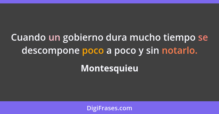 Cuando un gobierno dura mucho tiempo se descompone poco a poco y sin notarlo.... - Montesquieu