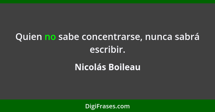 Quien no sabe concentrarse, nunca sabrá escribir.... - Nicolás Boileau