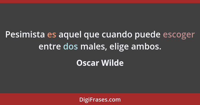 Pesimista es aquel que cuando puede escoger entre dos males, elige ambos.... - Oscar Wilde