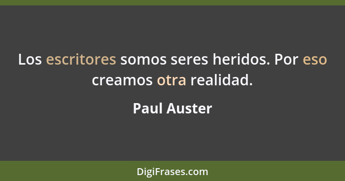 Los escritores somos seres heridos. Por eso creamos otra realidad.... - Paul Auster